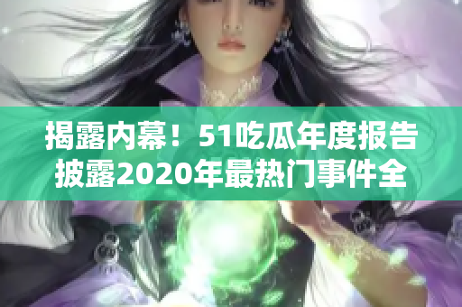 揭露内幕！51吃瓜年度报告披露2020年最热门事件全纪录