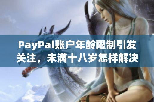 PayPal账户年龄限制引发关注，未满十八岁怎样解决开户难题