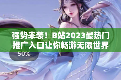 强势来袭！B站2023最热门推广入口让你畅游无限世界