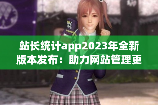 站长统计app2023年全新版本发布：助力网站管理更高效(1)