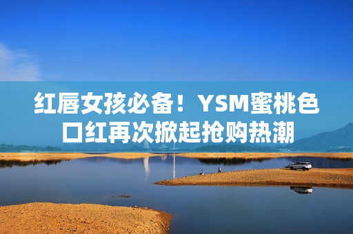 红唇女孩必备！YSM蜜桃色口红再次掀起抢购热潮