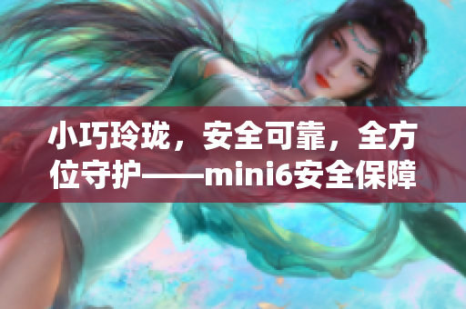 小巧玲珑，安全可靠，全方位守护——mini6安全保障系统详解