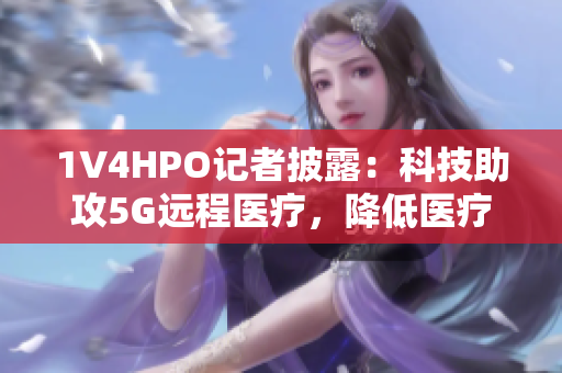 1V4HPO记者披露：科技助攻5G远程医疗，降低医疗资源耗损