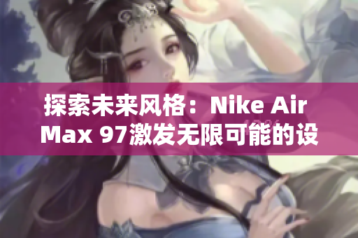 探索未来风格：Nike Air Max 97激发无限可能的设计