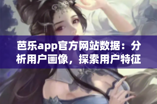 芭乐app官方网站数据：分析用户画像，探索用户特征