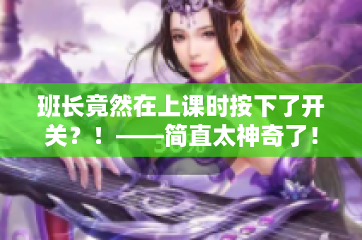 班长竟然在上课时按下了开关？！——简直太神奇了！