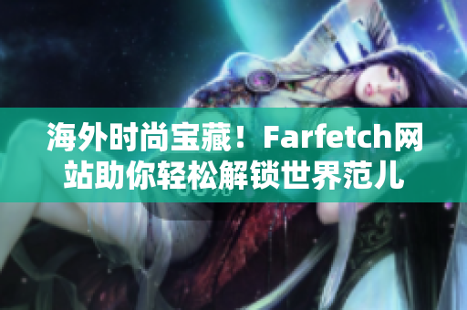 海外时尚宝藏！Farfetch网站助你轻松解锁世界范儿