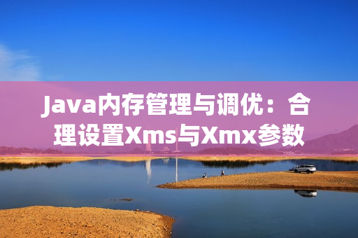 Java内存管理与调优：合理设置Xms与Xmx参数