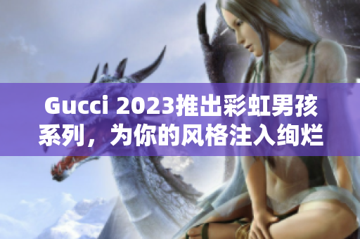 Gucci 2023推出彩虹男孩系列，为你的风格注入绚烂色彩