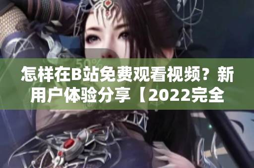 怎样在B站免费观看视频？新用户体验分享【2022完全指南】