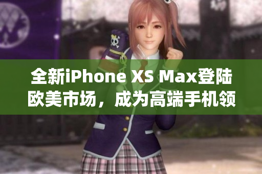 全新iPhone XS Max登陆欧美市场，成为高端手机领域焦点(1)