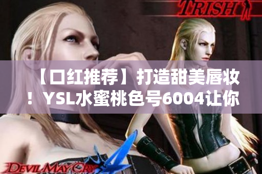 【口红推荐】打造甜美唇妆！YSL水蜜桃色号6004让你唇唇欲动