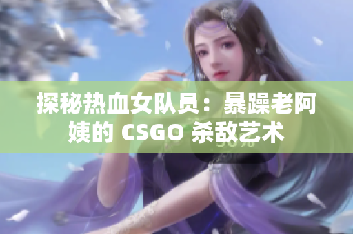 探秘热血女队员：暴躁老阿姨的 CSGO 杀敌艺术