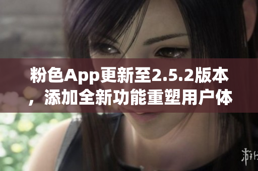 粉色App更新至2.5.2版本，添加全新功能重塑用户体验(1)