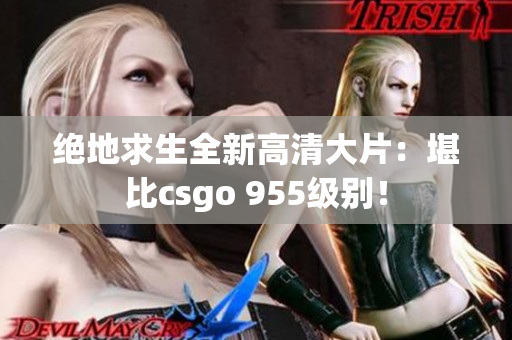 绝地求生全新高清大片：堪比csgo 955级别！