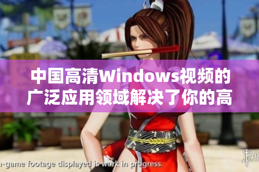 中国高清Windows视频的广泛应用领域解决了你的高清视频观看需求