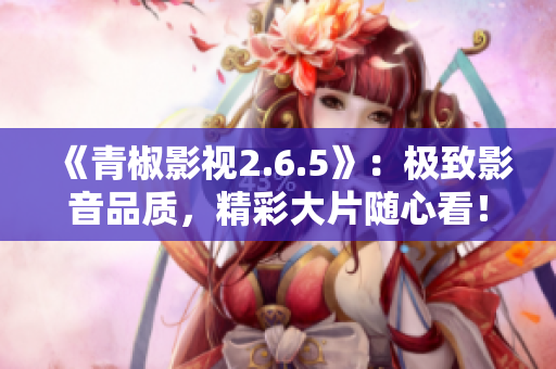 《青椒影视2.6.5》：极致影音品质，精彩大片随心看！