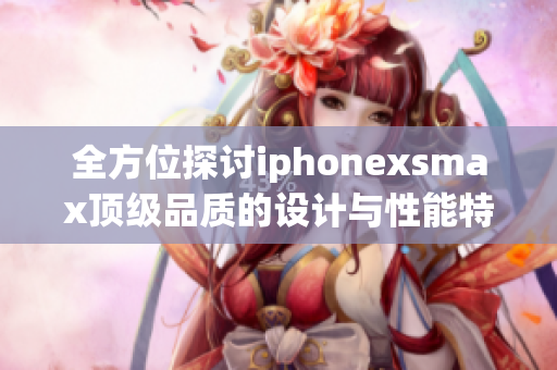 全方位探讨iphonexsmax顶级品质的设计与性能特点