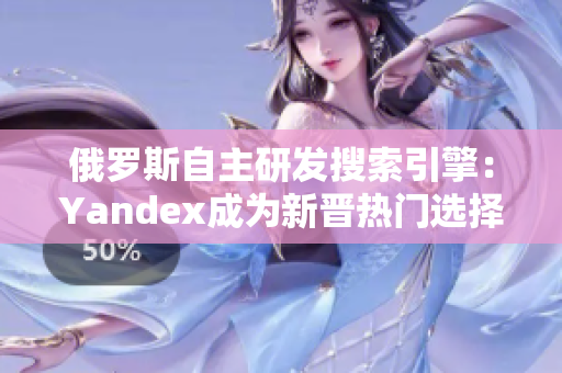 俄罗斯自主研发搜索引擎：Yandex成为新晋热门选择