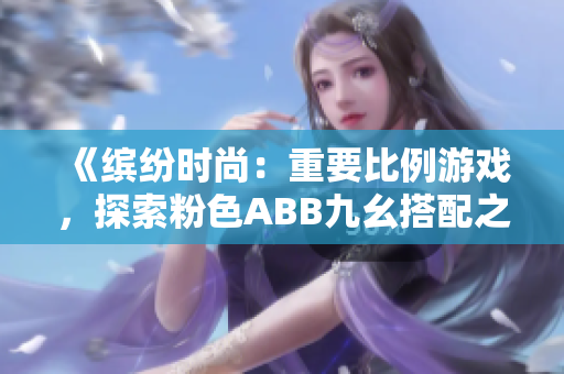 《缤纷时尚：重要比例游戏，探索粉色ABB九幺搭配之美》