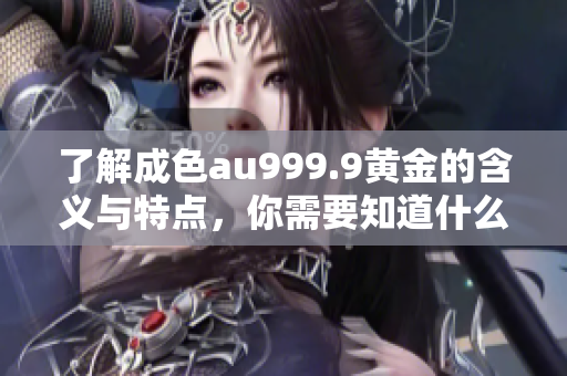 了解成色au999.9黄金的含义与特点，你需要知道什么？