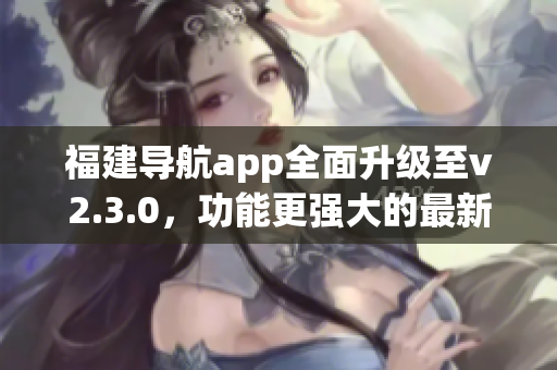 福建导航app全面升级至v2.3.0，功能更强大的最新版本来袭!(1)