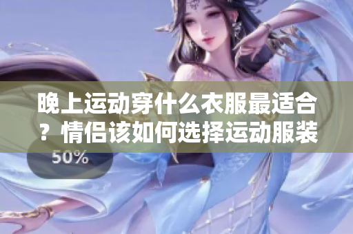 晚上运动穿什么衣服最适合？情侣该如何选择运动服装