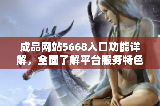 成品网站5668入口功能详解，全面了解平台服务特色