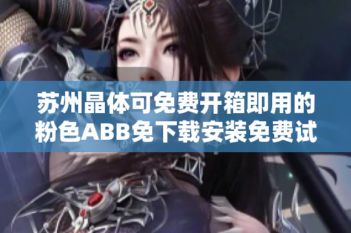 苏州晶体可免费开箱即用的粉色ABB免下载安装免费试用