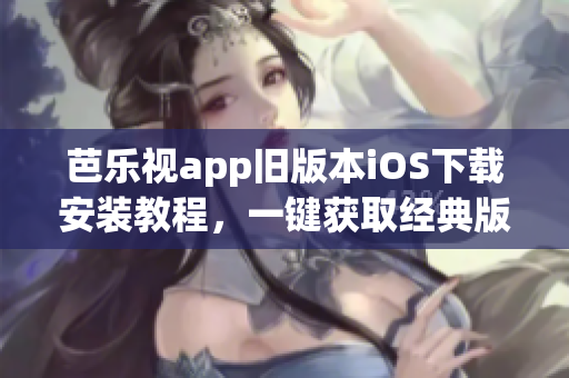 芭乐视app旧版本iOS下载安装教程，一键获取经典版本的安装指南(1)