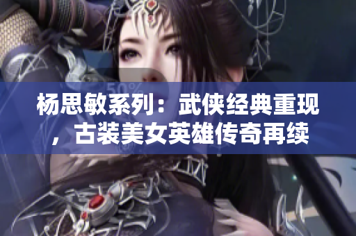 杨思敏系列：武侠经典重现，古装美女英雄传奇再续