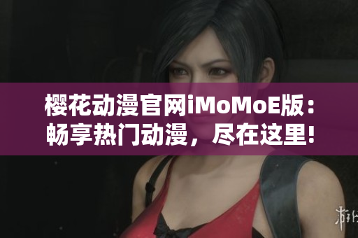 樱花动漫官网iMoMoE版：畅享热门动漫，尽在这里!