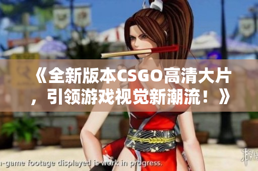 《全新版本CSGO高清大片，引领游戏视觉新潮流！》