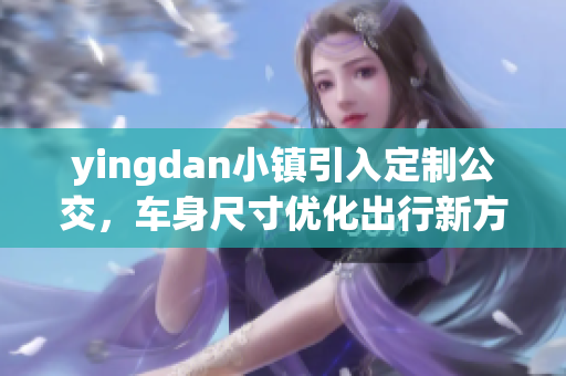 yingdan小镇引入定制公交，车身尺寸优化出行新方案