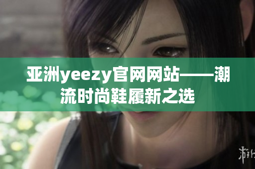 亚洲yeezy官网网站——潮流时尚鞋履新之选