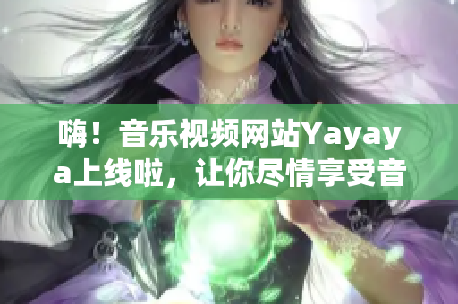 嗨！音乐视频网站Yayaya上线啦，让你尽情享受音乐之声