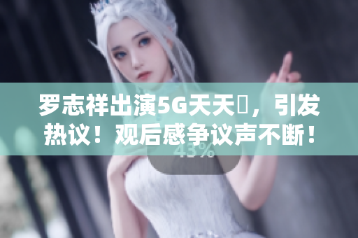 罗志祥出演5G天天奭，引发热议！观后感争议声不断！