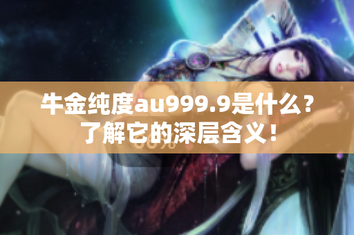 牛金纯度au999.9是什么？了解它的深层含义！