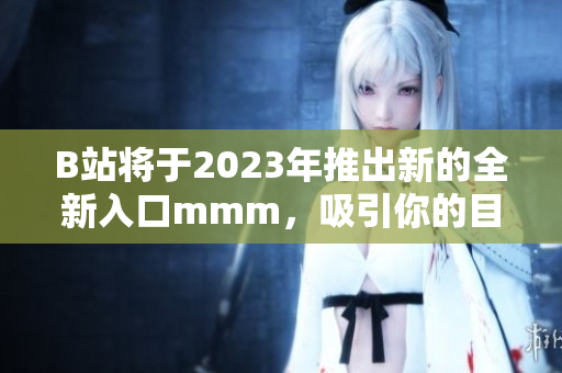 B站将于2023年推出新的全新入口mmm，吸引你的目光！