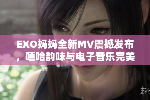 EXO妈妈全新MV震撼发布，嘻哈韵味与电子音乐完美融合！