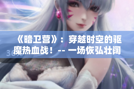 《暗卫营》：穿越时空的驱魔热血战！-- 一场恢弘壮阔的奇幻历险！