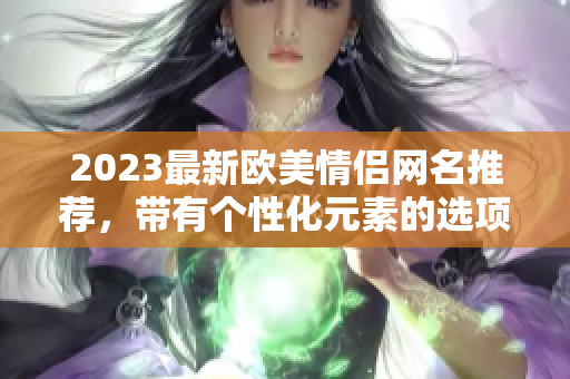 2023最新欧美情侣网名推荐，带有个性化元素的选项不容错过