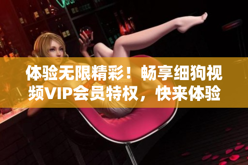 体验无限精彩！畅享细狗视频VIP会员特权，快来体验吧！