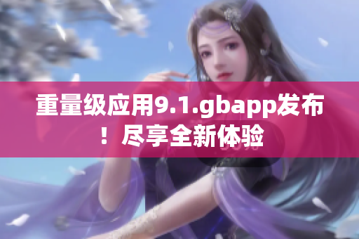 重量级应用9.1.gbapp发布！尽享全新体验