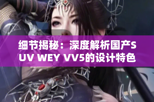 细节揭秘：深度解析国产SUV WEY VV5的设计特色和实用性