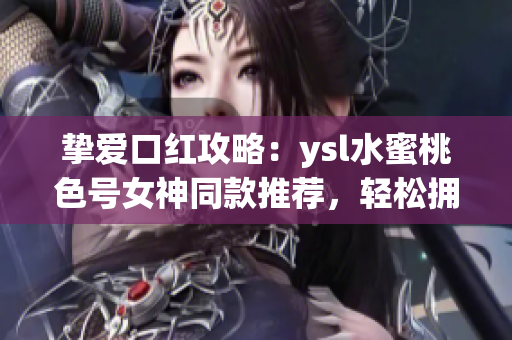 挚爱口红攻略：ysl水蜜桃色号女神同款推荐，轻松拥有唇色修饰时尚妆感！