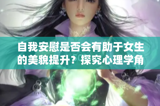 自我安慰是否会有助于女生的美貌提升？探究心理学角度的答案