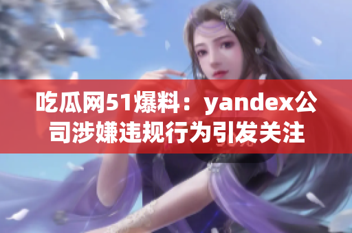 吃瓜网51爆料：yandex公司涉嫌违规行为引发关注