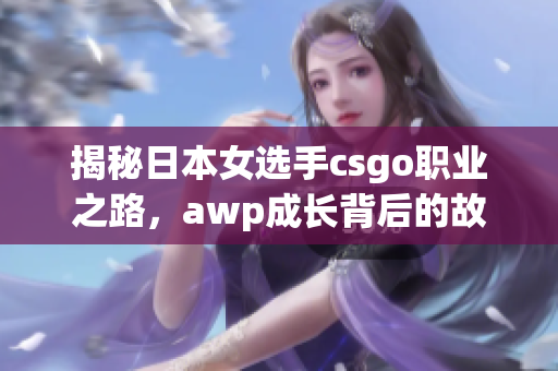 揭秘日本女选手csgo职业之路，awp成长背后的故事和所赚取的收入是多少？