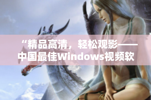 “精品高清，轻松观影——中国最佳Windows视频软件推荐”